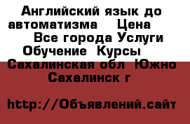 Английский язык до автоматизма. › Цена ­ 1 000 - Все города Услуги » Обучение. Курсы   . Сахалинская обл.,Южно-Сахалинск г.